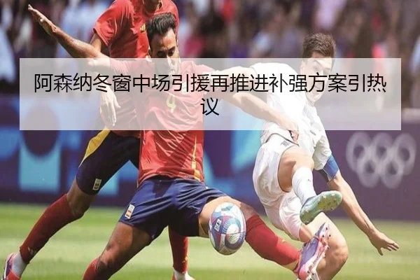 阿森纳冬窗中场引援再推进补强方案引热议